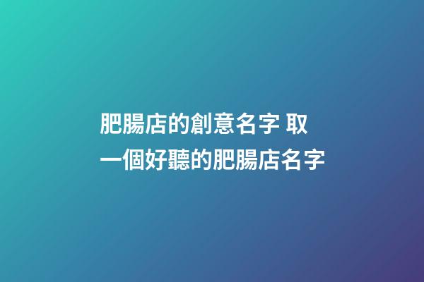 肥腸店的創意名字 取一個好聽的肥腸店名字-第1張-店鋪起名-玄機派